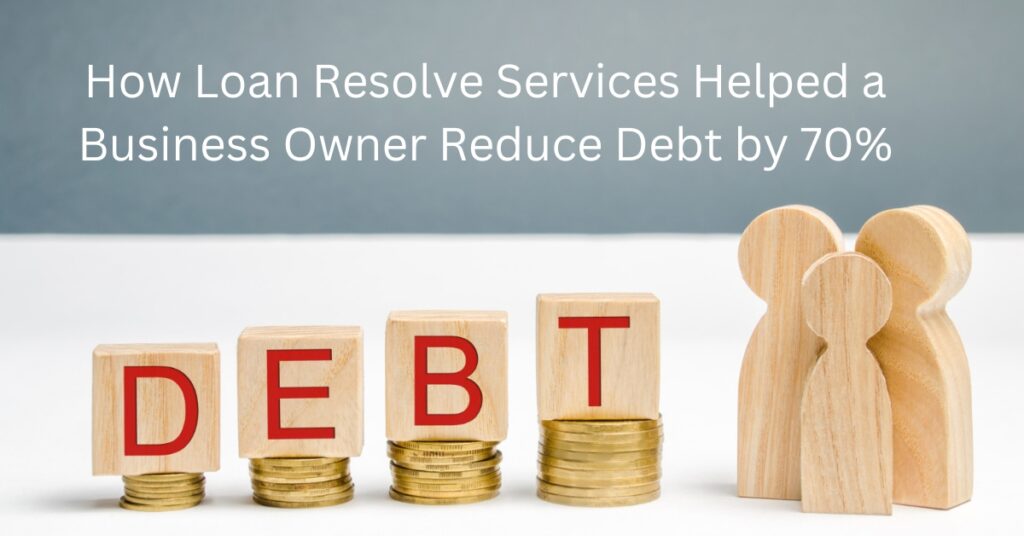 How Loan Resolve Services Helped a Business Owner Reduce Debt by 70%
